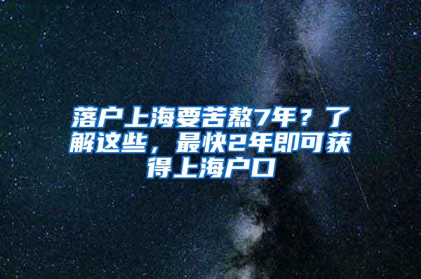 落户上海要苦熬7年？了解这些，最快2年即可获得上海户口