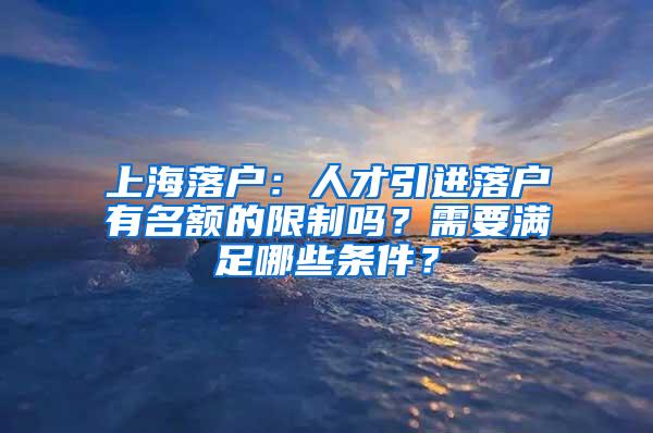 上海落户：人才引进落户有名额的限制吗？需要满足哪些条件？