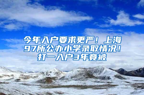 今年入户要求更严！上海97所公办小学录取情况！打一入户3年竟被