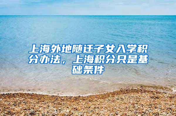 上海外地随迁子女入学积分办法，上海积分只是基础条件