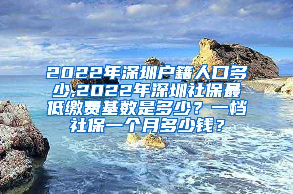 2022年深圳户籍人口多少,2022年深圳社保最低缴费基数是多少？一档社保一个月多少钱？