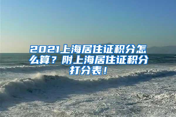 2021上海居住证积分怎么算？附上海居住证积分打分表！