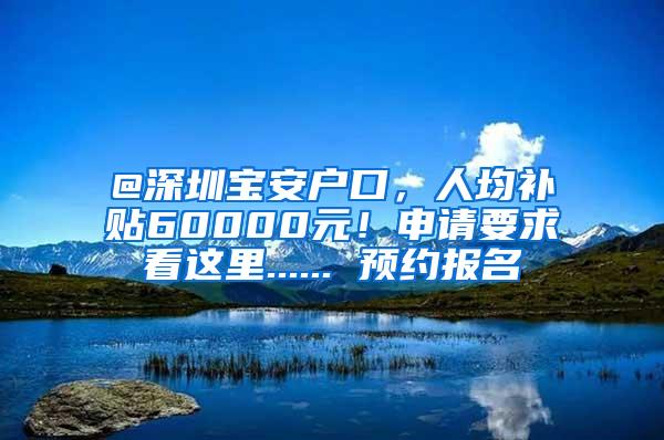 @深圳宝安户口，人均补贴60000元！申请要求看这里...... 预约报名