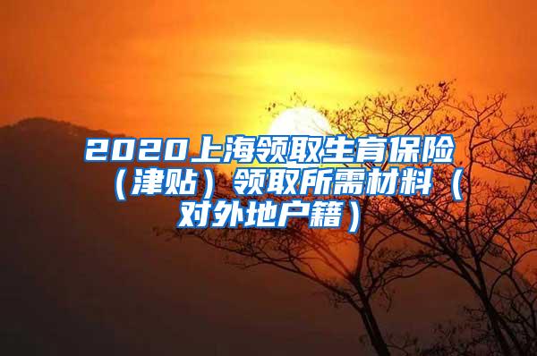 2020上海领取生育保险（津贴）领取所需材料（对外地户籍）