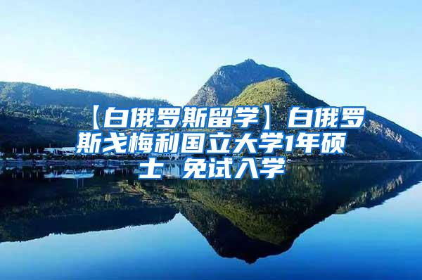 【白俄罗斯留学】白俄罗斯戈梅利国立大学1年硕士 免试入学