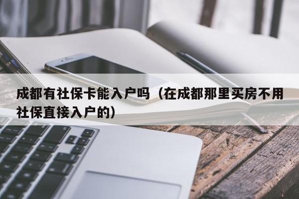 成都有社保卡能入户吗（在成都那里买房不用社保直接入户的）