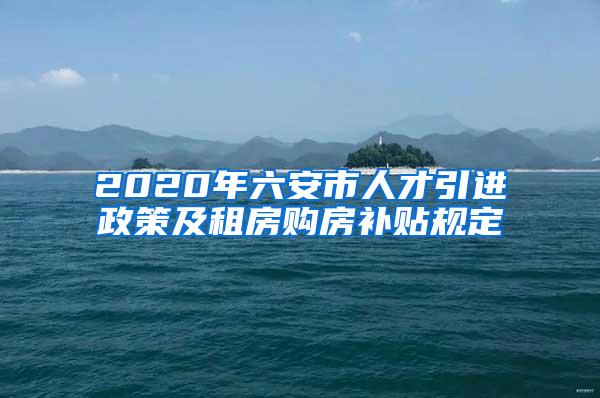 2020年六安市人才引进政策及租房购房补贴规定