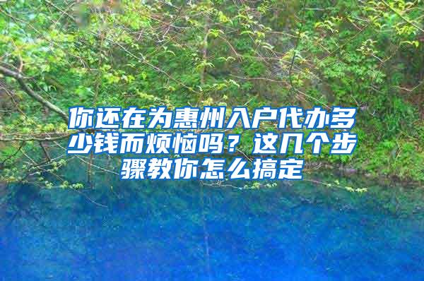 你还在为惠州入户代办多少钱而烦恼吗？这几个步骤教你怎么搞定