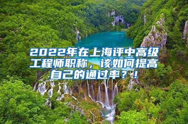 2022年在上海评中高级工程师职称，该如何提高自己的通过率？！