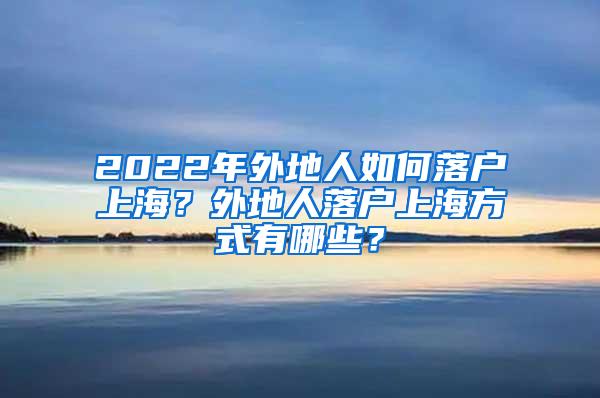 2022年外地人如何落户上海？外地人落户上海方式有哪些？