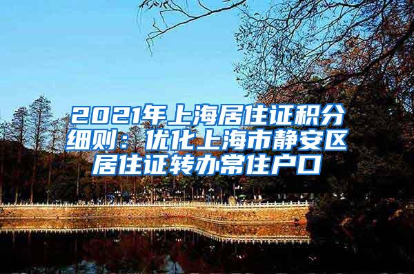 2021年上海居住证积分细则：优化上海市静安区居住证转办常住户口