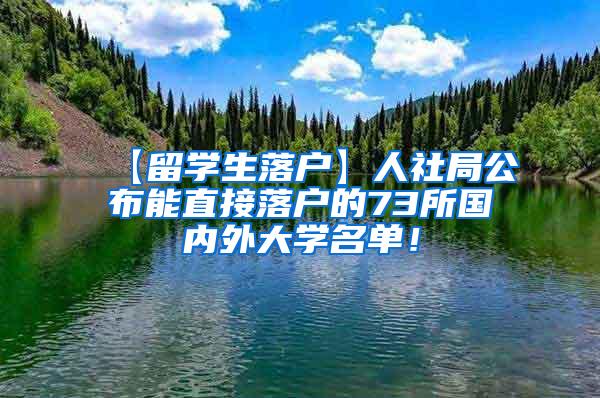 【留学生落户】人社局公布能直接落户的73所国内外大学名单！