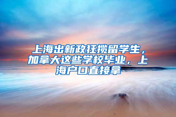 上海出新政狂揽留学生，加拿大这些学校毕业，上海户口直接拿