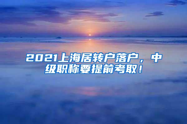 2021上海居转户落户，中级职称要提前考取！