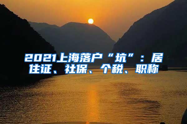 2021上海落户“坑”：居住证、社保、个税、职称