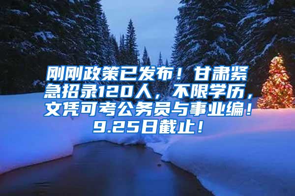 刚刚政策已发布！甘肃紧急招录120人，不限学历，文凭可考公务员与事业编！9.25日截止！