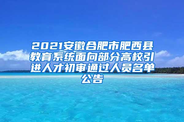 2021安徽合肥市肥西县教育系统面向部分高校引进人才初审通过人员名单公告