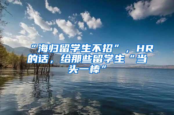 “海归留学生不招”，HR的话，给那些留学生“当头一棒”