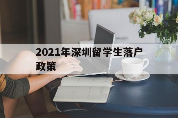 2021年深圳留学生落户政策(留学生深圳落户条件2020年新规) 留学生入户深圳