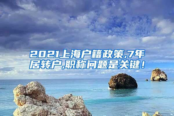 2021上海户籍政策,7年居转户,职称问题是关键！