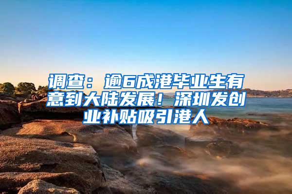 调查：逾6成港毕业生有意到大陆发展！深圳发创业补贴吸引港人