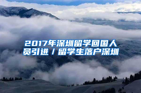 2017年深圳留学回国人员引进／留学生落户深圳