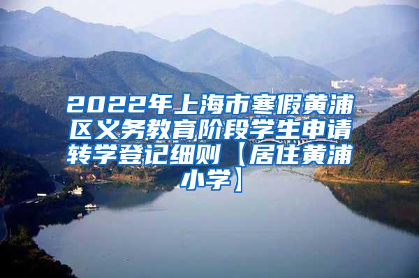 2022年上海市寒假黄浦区义务教育阶段学生申请转学登记细则【居住黄浦小学】
