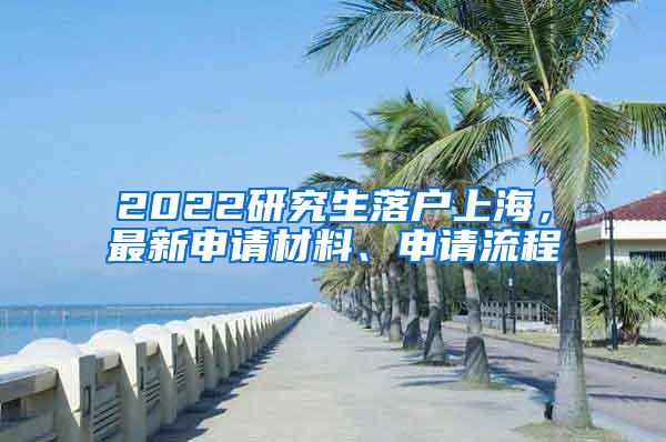 2022研究生落户上海，最新申请材料、申请流程