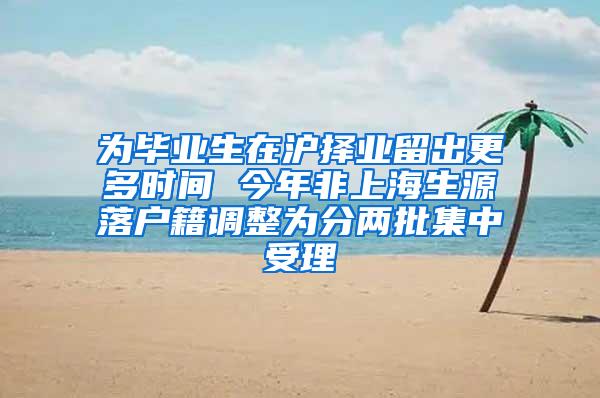 为毕业生在沪择业留出更多时间 今年非上海生源落户籍调整为分两批集中受理