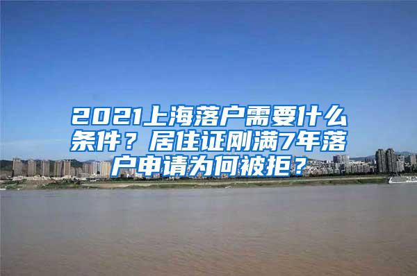 2021上海落户需要什么条件？居住证刚满7年落户申请为何被拒？