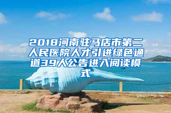 2018河南驻马店市第二人民医院人才引进绿色通道39人公告进入阅读模式