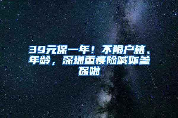 39元保一年！不限户籍、年龄，深圳重疾险喊你参保啦