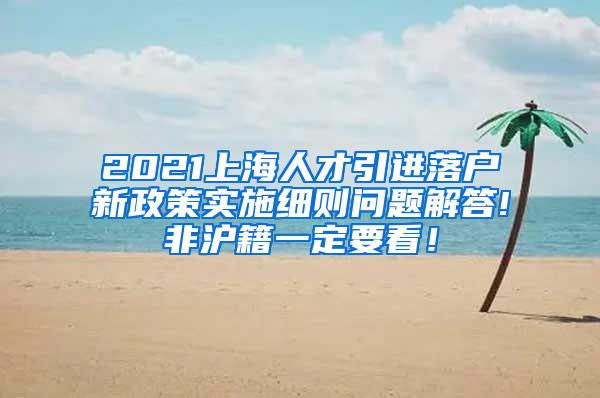 2021上海人才引进落户新政策实施细则问题解答!非沪籍一定要看！