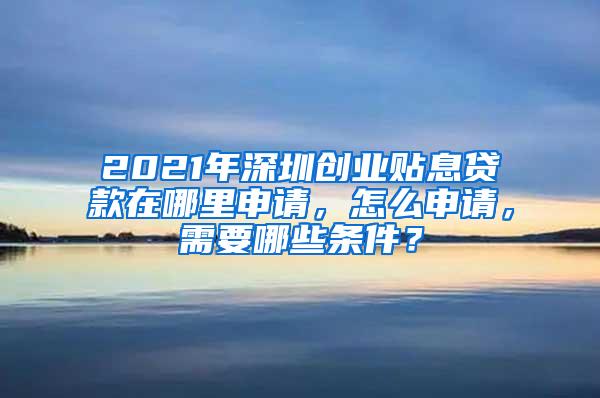 2021年深圳创业贴息贷款在哪里申请，怎么申请，需要哪些条件？