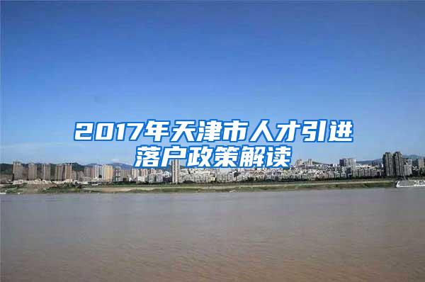 2017年天津市人才引进落户政策解读