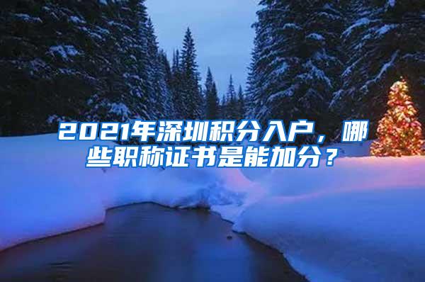 2021年深圳积分入户，哪些职称证书是能加分？