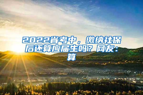 2022省考中，缴纳社保后还算应届生吗？网友：算