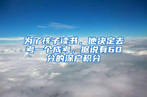 为了孩子读书，他决定去考一个成考，据说有60分的深户积分