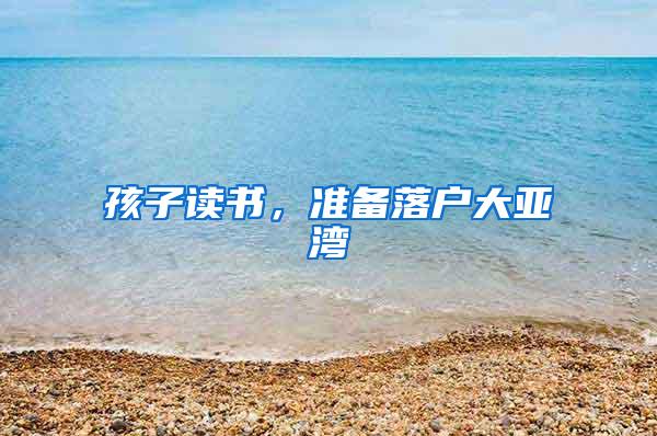 孩子读书，准备落户大亚湾