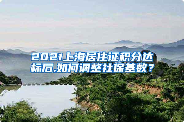 2021上海居住证积分达标后,如何调整社保基数？