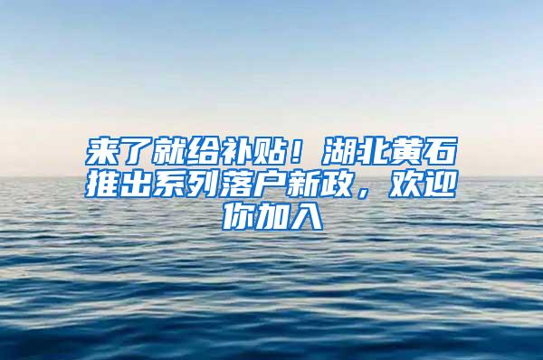 来了就给补贴！湖北黄石推出系列落户新政，欢迎你加入