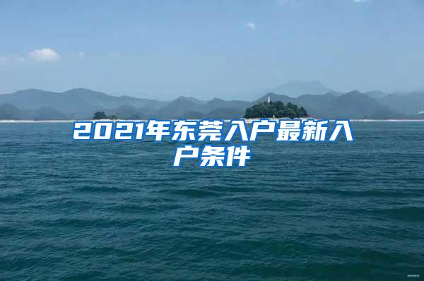 2021年东莞入户最新入户条件