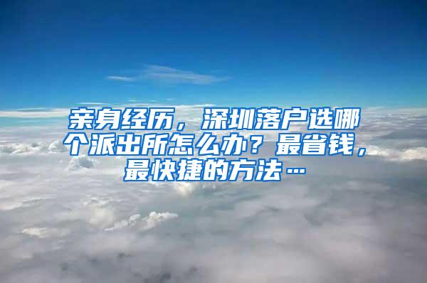 亲身经历，深圳落户选哪个派出所怎么办？最省钱，最快捷的方法…