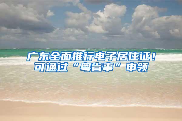 广东全面推行电子居住证！可通过“粤省事”申领