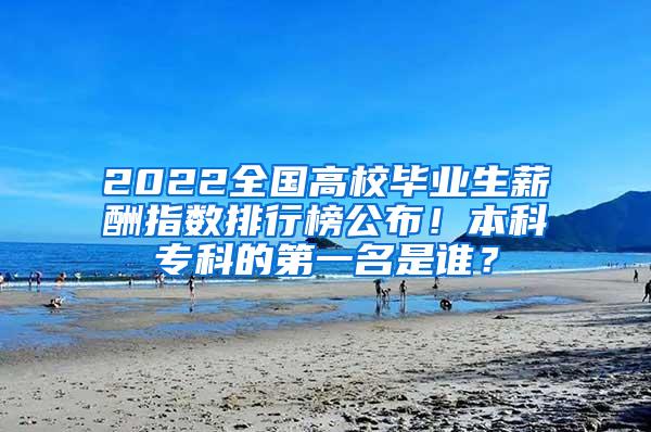 2022全国高校毕业生薪酬指数排行榜公布！本科专科的第一名是谁？