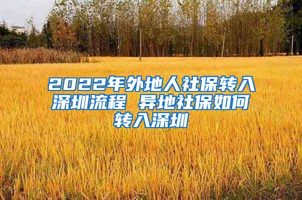 2022年外地人社保转入深圳流程 异地社保如何转入深圳