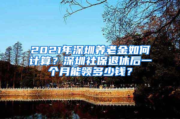 2021年深圳养老金如何计算？深圳社保退休后一个月能领多少钱？