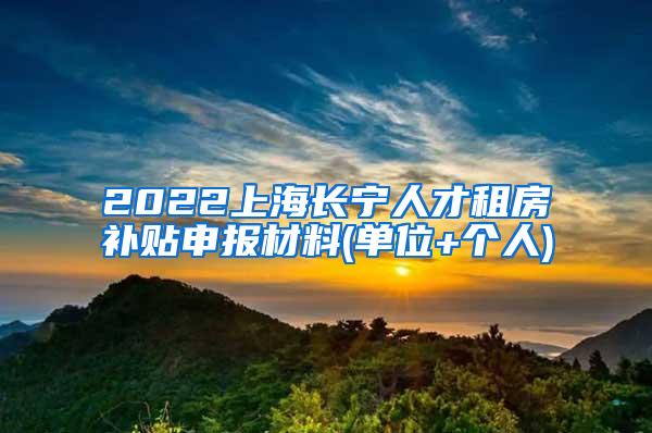 2022上海长宁人才租房补贴申报材料(单位+个人)