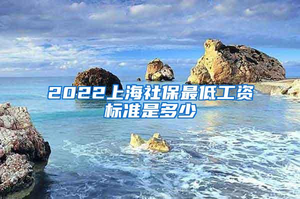 2022上海社保最低工资标准是多少