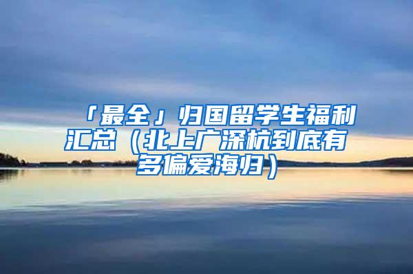 「最全」归国留学生福利汇总（北上广深杭到底有多偏爱海归）